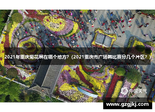 2021年重庆菊花展在哪个地方？(2021重庆市广场舞比赛分几个片区？)