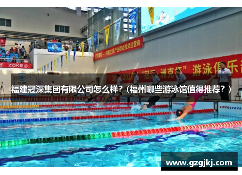 福建冠深集团有限公司怎么样？(福州哪些游泳馆值得推荐？)