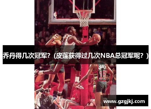 乔丹得几次冠军？(皮蓬获得过几次NBA总冠军呢？)