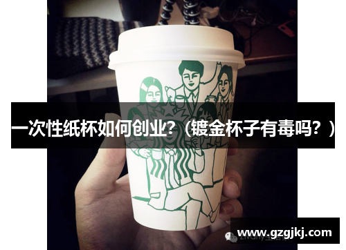 一次性纸杯如何创业？(镀金杯子有毒吗？)